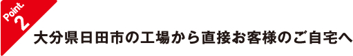 大分県日田市の工場から直接お客様のご自宅へ