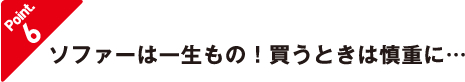 ソファーは一生もの！買うときは慎重に…